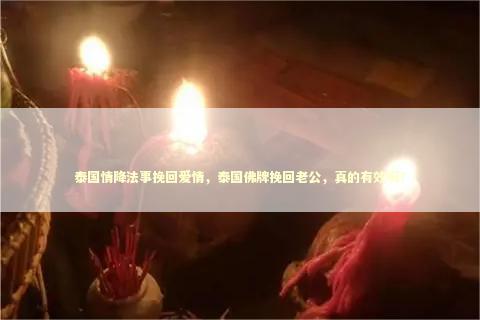 泰国情降法事挽回爱情，泰国佛牌挽回老公，真的有效吗？