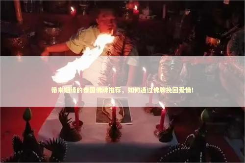 带来姻缘的泰国佛牌推荐，如何通过佛牌挽回爱情！