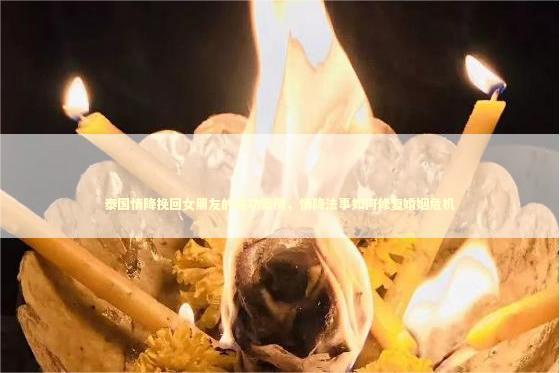 泰国情降挽回女朋友的成功案例，情降法事如何修复婚姻危机