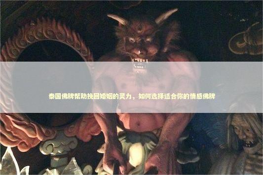 泰国佛牌帮助挽回婚姻的灵力，如何选择适合你的情感佛牌