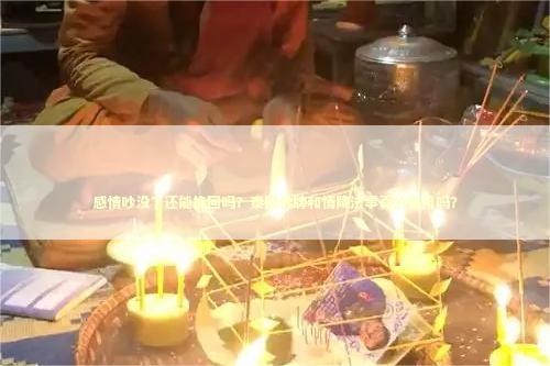 感情吵没了还能挽回吗？泰国佛牌和情降法事真的有用吗？