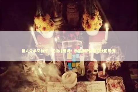 情人分手又和好，还能相爱吗？泰国佛牌能帮你挽回爱情！