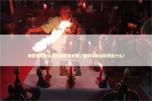 泰国情人降头真的能改变感情，婚姻保鲜的秘密是什么？