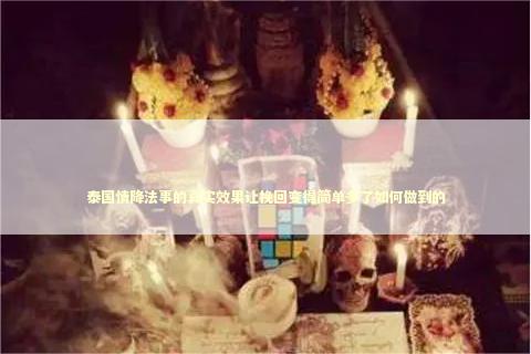 泰国情降法事的真实效果让挽回变得简单多了如何做到的