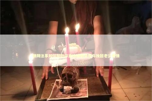情降法事如何帮助你重拾婚姻幸福与挽回老公爱情