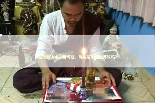 高效解决婚外情问题，降头法事真的有效吗？
