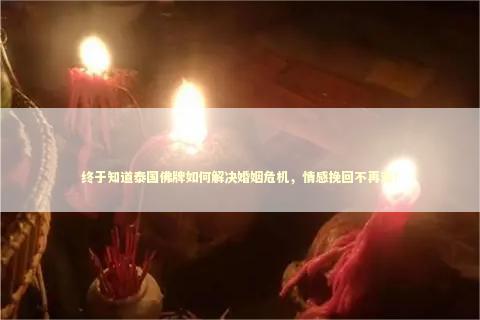 终于知道泰国佛牌如何解决婚姻危机，情感挽回不再难！