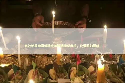 有效使用泰国佛牌改善婚姻情感危机，让爱回归温暖！