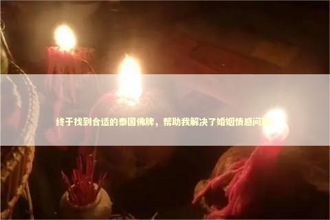 终于找到合适的泰国佛牌，帮助我解决了婚姻情感问题！