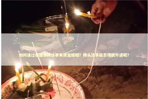 如何通过泰国情降法事来修复婚姻？降头法事能否摆脱外遇呢？