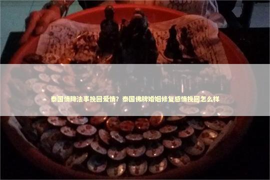 泰国情降法事挽回爱情？泰国佛牌婚姻修复感情挽回怎么样