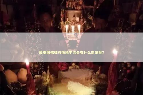 戴泰国佛牌对情感生活会有什么影响呢？
