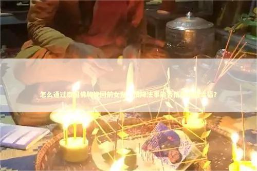怎么通过泰国佛牌挽回前女友，情降法事能否帮助找回幸福？