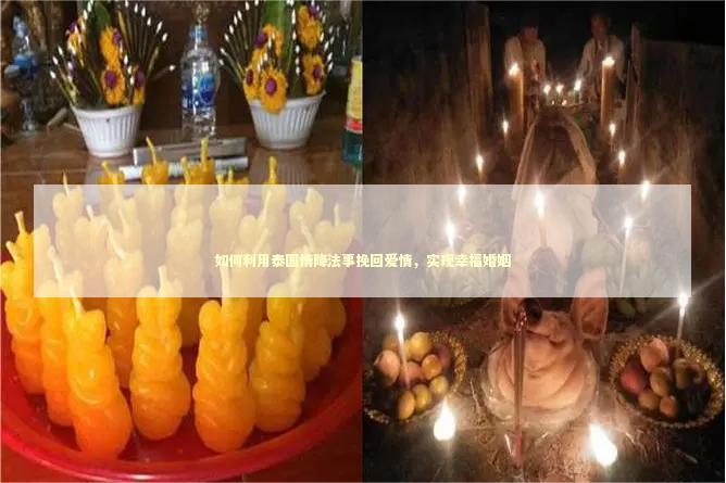如何利用泰国情降法事挽回爱情，实现幸福婚姻