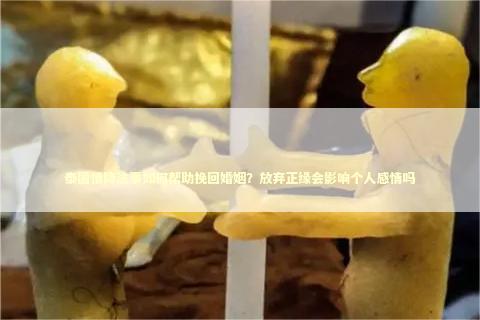 泰国情降法事如何帮助挽回婚姻？放弃正缘会影响个人感情吗