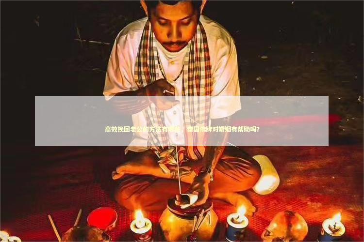 高效挽回老公的方法有哪些，泰国佛牌对婚姻有帮助吗？