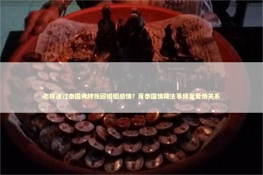 怎样通过泰国佛牌挽回婚姻感情？用泰国情降法事修复爱情关系