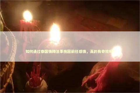 如何通过泰国情降法事挽回前任感情，真的有奇效吗？
