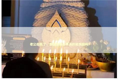 老公出轨了，泰国情降法事真的能挽回吗？