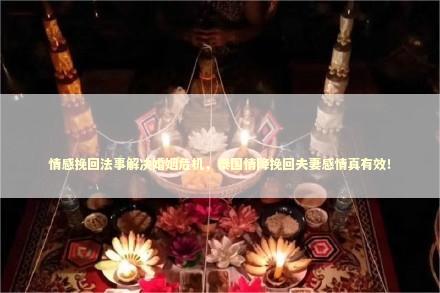 情感挽回法事解决婚姻危机，泰国情降挽回夫妻感情真有效！