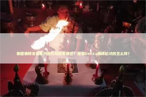 泰国佛牌龙婆系列图片功效有哪些？龙婆benza佛牌的功效怎么样？
