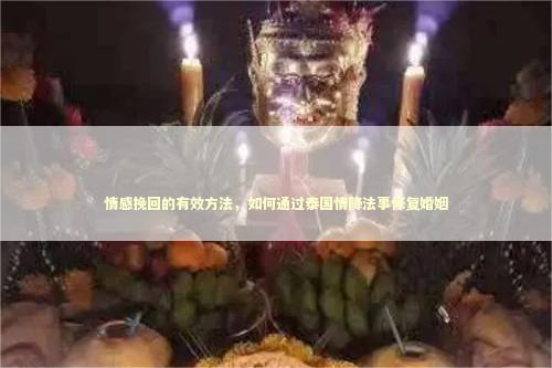 情感挽回的有效方法，如何通过泰国情降法事修复婚姻