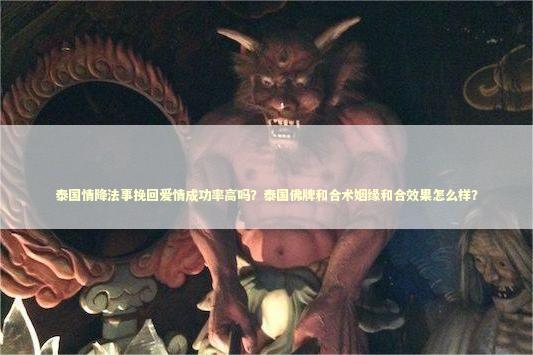 泰国情降法事挽回爱情成功率高吗？泰国佛牌和合术姻缘和合效果怎么样？