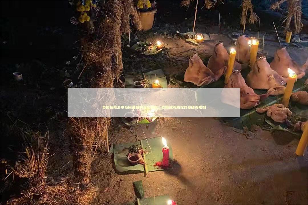 泰国情降法事挽回爱情的真实案例，泰国佛牌助你修复破裂婚姻