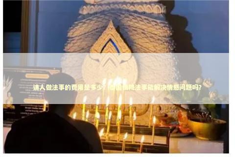 请人做法事的费用是多少？泰国情降法事能解决情感问题吗？