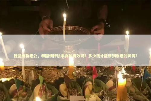 挽回出轨老公，泰国情降法事真的有效吗？多少钱才能请到靠谱的师傅？