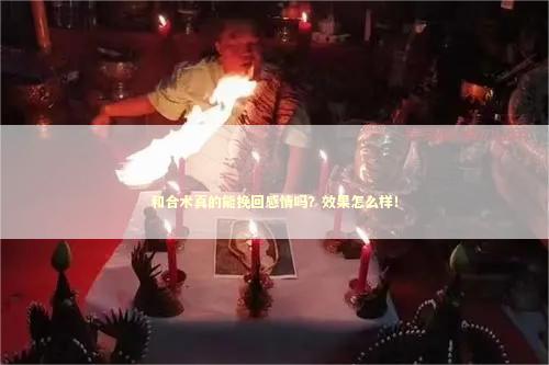 和合术真的能挽回感情吗？效果怎么样！