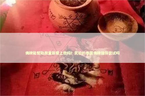 佛牌能帮助我重新爱上他吗？灵验的泰国佛牌值得尝试吗