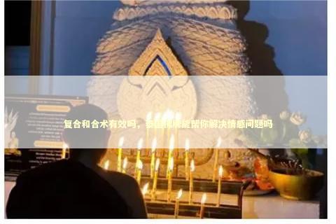 复合和合术有效吗，泰国佛牌能帮你解决情感问题吗