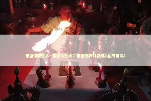 泰国情降法事一般多少钱啊？泰国佛牌对感情真的有用吗？
