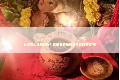 女友变心能挽回吗？泰国佛牌情降法事真的有效吗？