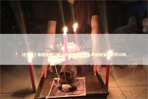 终于请了泰国情降，老公态度变了好多！婚姻修复真的可以吗