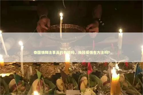 泰国情降法事真的有效吗，挽回爱情有方法吗？