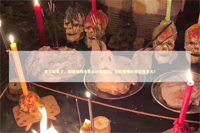 老公出轨了，泰国情降法事真的有用吗？挽回爱情的希望有多大？