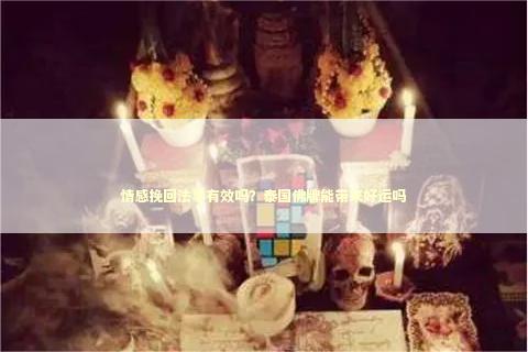 情感挽回法事有效吗？泰国佛牌能带来好运吗