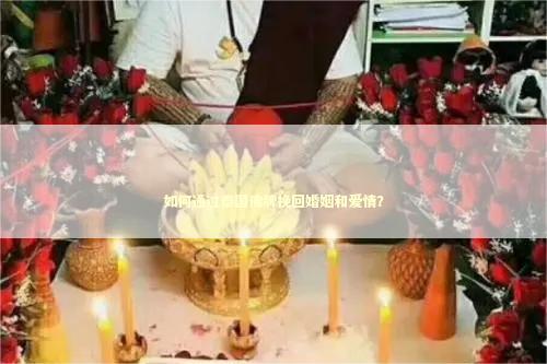 如何通过泰国佛牌挽回婚姻和爱情？