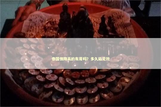 泰国情降真的有用吗？多久能见效