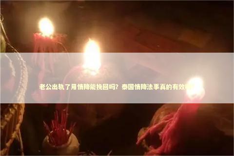 老公出轨了用情降能挽回吗？泰国情降法事真的有效吗？