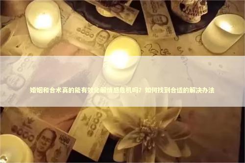 婚姻和合术真的能有效化解情感危机吗？如何找到合适的解决办法