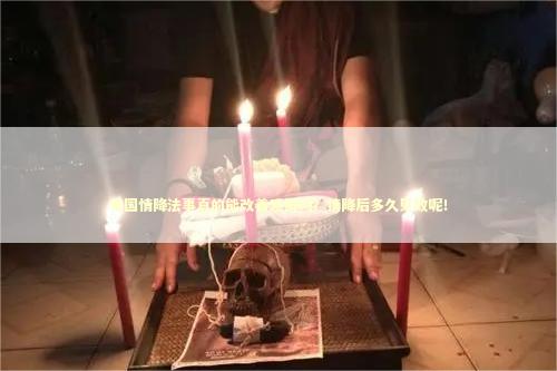 泰国情降法事真的能改善感情吗？情降后多久见效呢！